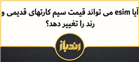آیا esim می تواند قیمت سیم کارتهای قدیمی و رند را تغییر دهد؟ 