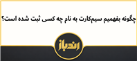چگونه بفهمیم سیم‌کارت به نام چه کسی ثبت شده است 