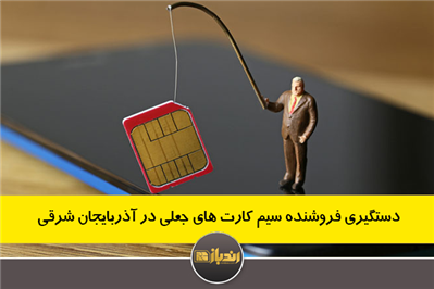 دستگیری فروشنده سیم کارت های جعلی در آذربایجان شرقی